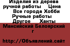 Изделия из дерева ручной работы  › Цена ­ 1 - Все города Хобби. Ручные работы » Другое   . Ханты-Мансийский,Белоярский г.